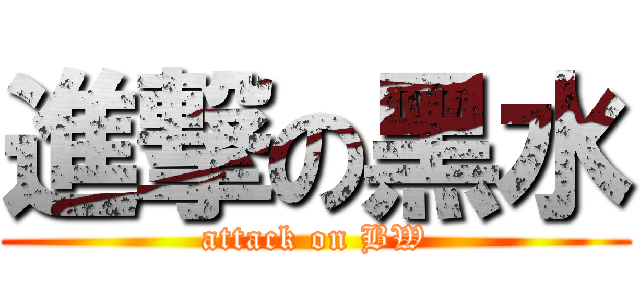 進撃の黑水 (attack on BW)