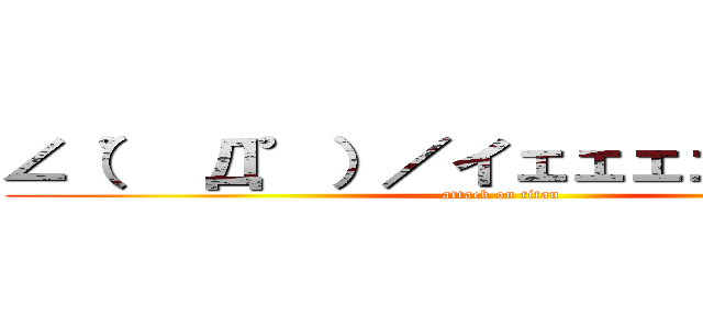 ∠（゜ Д゜）／イェェェェ ガァァァ (attack on titan)