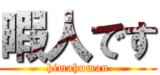 暇人です (himahuman)
