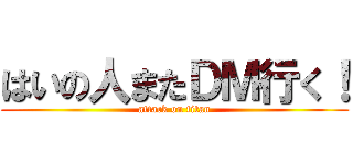 はいの人またＤＭ行く！ (attack on titan)