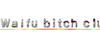 Ｗａｉｆｕ ｂｉｔｃｈ ｃｌｕｂ (attack on titan)