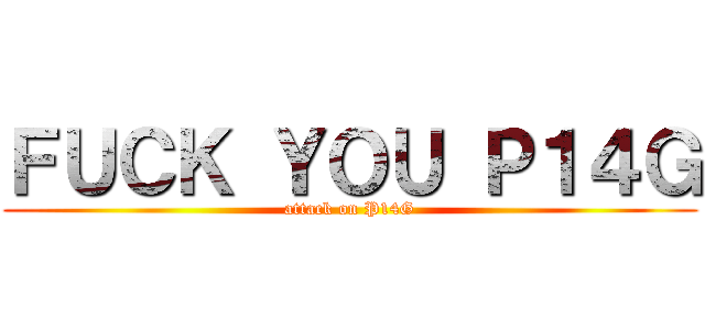 ＦＵＣＫ ＹＯＵ Ｐ１４Ｇ (attack on P14G)