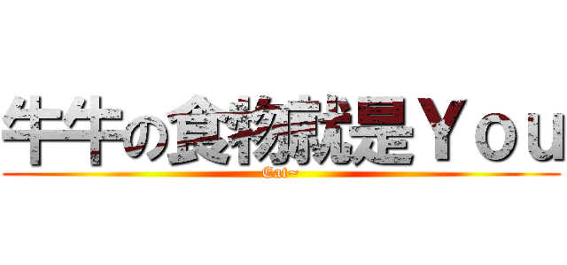 牛牛の食物就是Ｙｏｕ (Eat~)