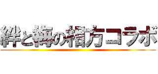 絆と梅の相方コラボ ()