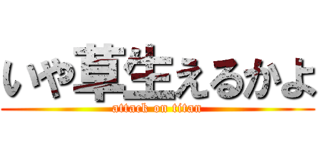 いや草生えるかよ (attack on titan)