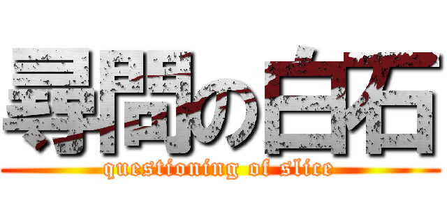 尋問の白石 (questioning of slice)