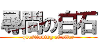 尋問の白石 (questioning of slice)