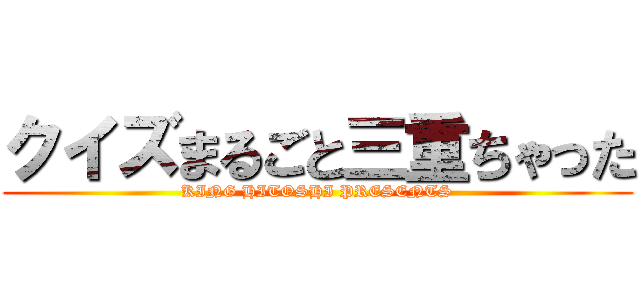 クイズまるごと三重ちゃった (KING HITOSHI PRESENTS)