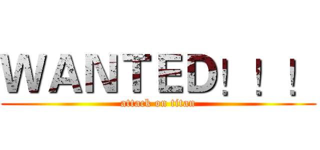 ＷＡＮＴＥＤ！！！ (attack on titan)