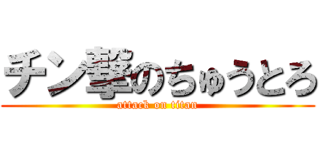 チン撃のちゅうとろ (attack on titan)