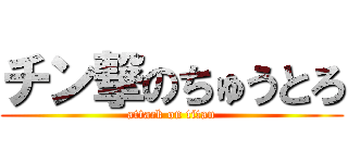 チン撃のちゅうとろ (attack on titan)