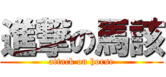 進撃の馬該 (attack on horse)