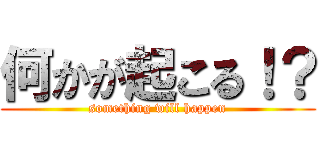 何かが起こる！？ (something will happen)