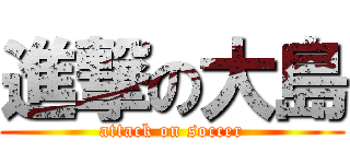 進撃の大島 (attack on soccer)