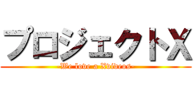 プロジェクトＸ (-We love a Xvideos-)