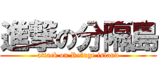 進撃の分隔島 (attack on Refuge island)