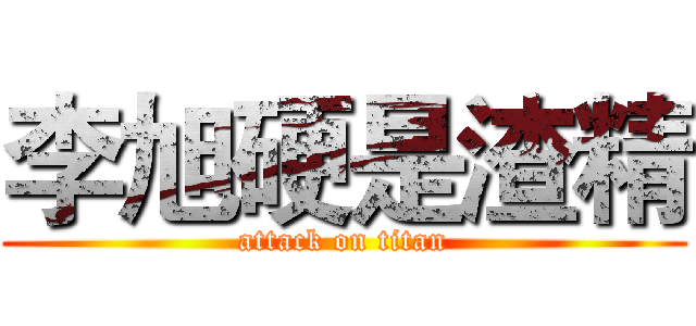 李旭硬是渣精 (attack on titan)