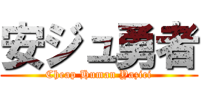 安ジュ勇者 (Cheap Human Yazici)