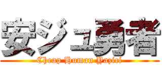 安ジュ勇者 (Cheap Human Yazici)