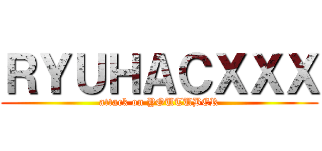 ＲＹＵＨＡＣＸＸＸ (attack on YOUTUBER)