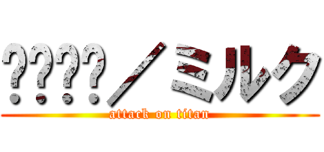 ᎷᎥᏞᏦ／ミルク (attack on titan)