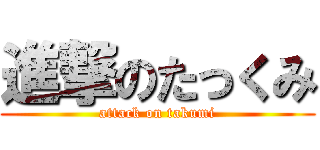 進撃のたっくみ (attack on takumi)