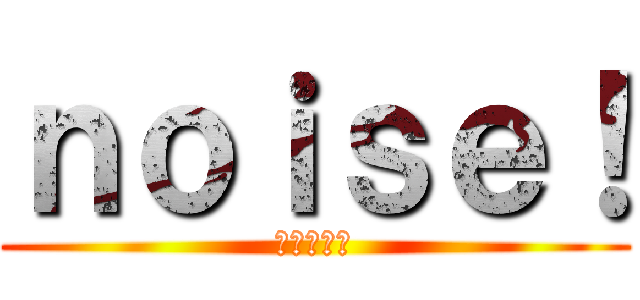 ｎｏｉｓｅ！ (雑音の逆襲)