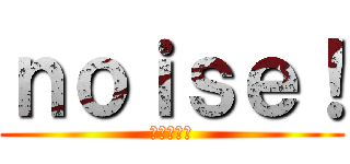 ｎｏｉｓｅ！ (雑音の逆襲)