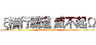 ξ橫行霸道 威不起Ω (attack on titan)