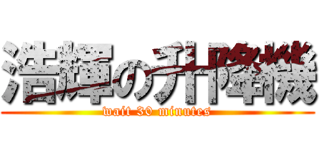 浩輝の升降機 (wait 30 minutes)