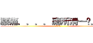 腰痛．．．．廁所滑一跤．．． (BJ4)