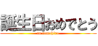 誕生日おめでとう (to tomohiro)