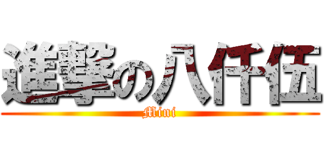 進撃の八仟伍 (Mini)