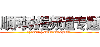 顺网动漫频道专题 (shunwang animation channel)