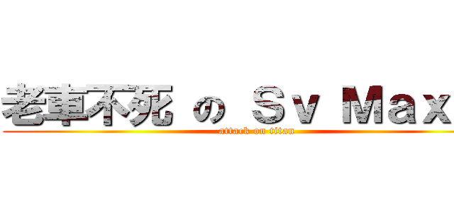 老車不死 の Ｓｖ Ｍａｘ 魂 (attack on titan)