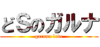 どＳのガルナ (garuna love)