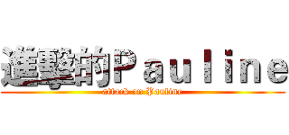 進擊的Ｐａｕｌｉｎｅ (attack on Pauline)