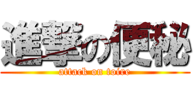 進撃の便秘 (attack on toire)