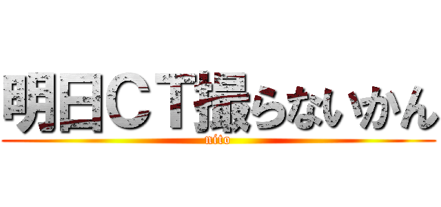 明日ＣＴ撮らないかん (nito)