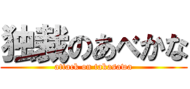 独裁のあべかな (attack on takasawa)