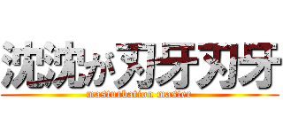 沈沈が刃牙刃牙 (masturbation master)