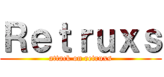 Ｒｅｔｒｕｘｓ (attack on retruxs)