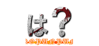 は？ (GEKIOKOPUNPUNMARU)