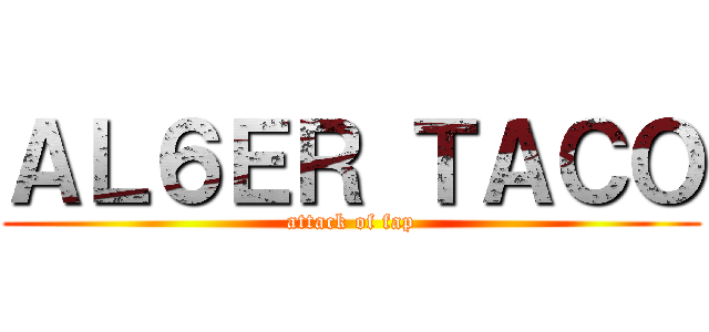 ＡＬ６ＥＲ ＴＡＣＯ (attack of fap)