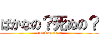 ばかなの？死ぬの？ (attack on titan)