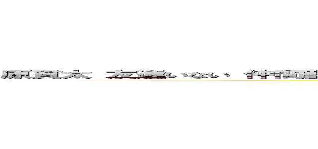 原貫太 友達いない 仲間割れ 両親不在 負債 買春 貧乏人 長谷川亮太 デジモンアンチ (attack on titan)