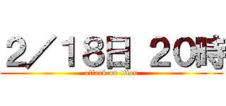 ２／１８日 ２０時 (attack on titan)