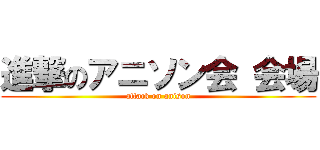 進撃のアニソン会 会場 (attack on anison)