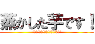 蒸かした芋です！ (貴様が右手に持っている物はなんだ？)