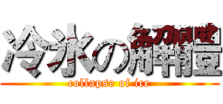 冷氷の解體 (collapse of ice)